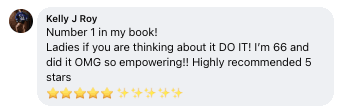 Facebook review from Kelly: Number 1 in my book! Ladies if you are thinking about it DO IT! I'm 66 and did it OMG so empowering!! Highly recommended 5 stars